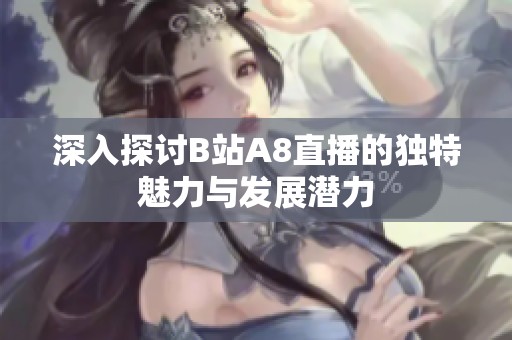 深入探讨B站A8直播的独特魅力与发展潜力