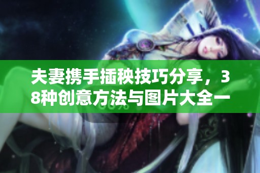 夫妻携手插秧技巧分享，38种创意方法与图片大全一览