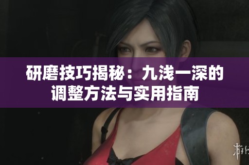 研磨技巧揭秘：九浅一深的调整方法与实用指南