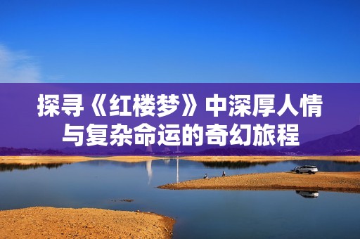 探寻《红楼梦》中深厚人情与复杂命运的奇幻旅程
