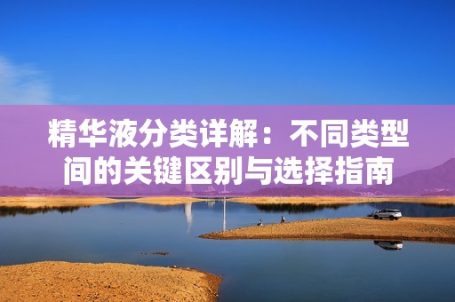 精华液分类详解：不同类型间的关键区别与选择指南