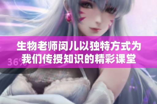 生物老师闵儿以独特方式为我们传授知识的精彩课堂