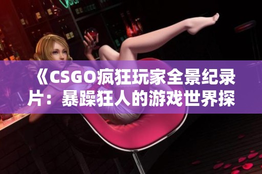 《CSGO疯狂玩家全景纪录片：暴躁狂人的游戏世界探索》