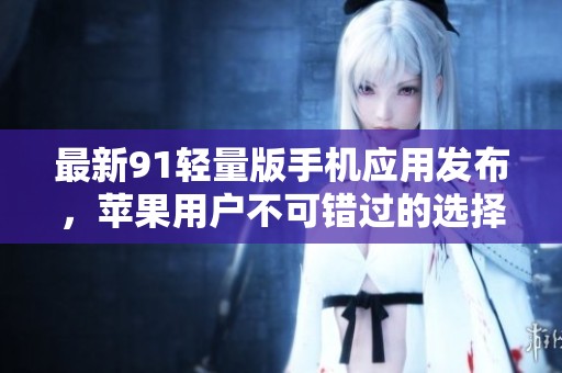 最新91轻量版手机应用发布，苹果用户不可错过的选择