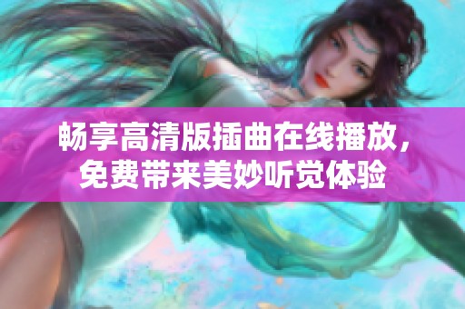 畅享高清版插曲在线播放，免费带来美妙听觉体验