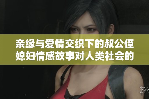 亲缘与爱情交织下的叔公侄媳妇情感故事对人类社会的启示