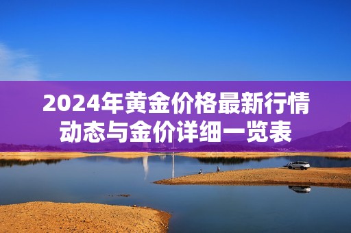 2024年黄金价格最新行情动态与金价详细一览表