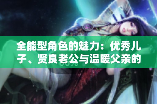 全能型角色的魅力：优秀儿子、贤良老公与温暖父亲的故事