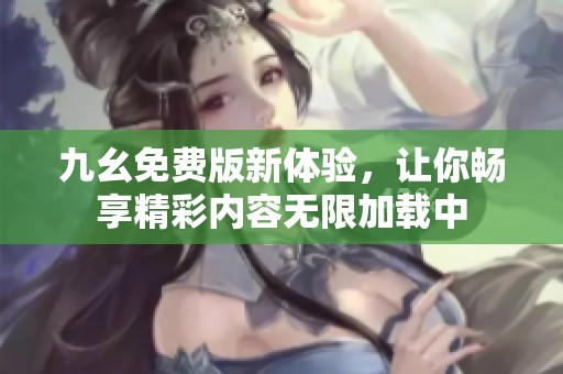 九幺免费版新体验，让你畅享精彩内容无限加载中