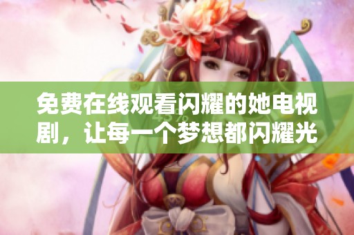 免费在线观看闪耀的她电视剧，让每一个梦想都闪耀光芒