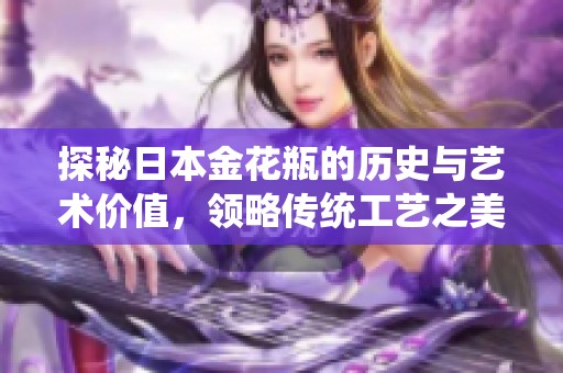 探秘日本金花瓶的历史与艺术价值，领略传统工艺之美