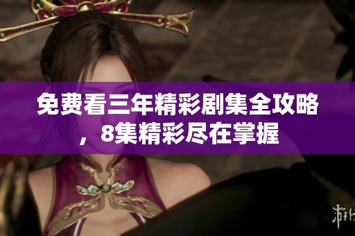 免费看三年精彩剧集全攻略，8集精彩尽在掌握
