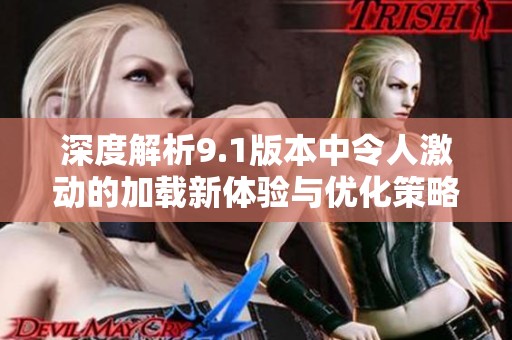 深度解析9.1版本中令人激动的加载新体验与优化策略