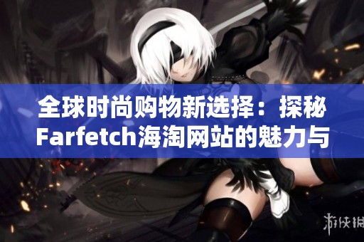全球时尚购物新选择：探秘Farfetch海淘网站的魅力与特色