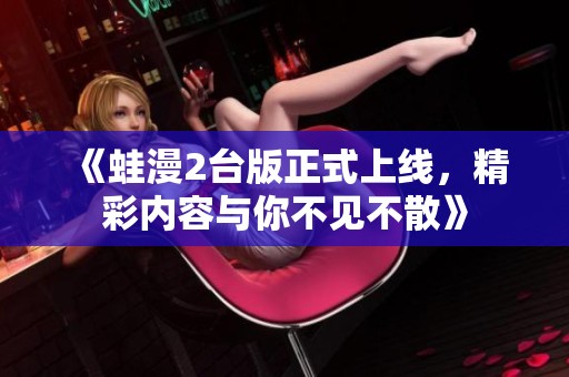 《蛙漫2台版正式上线，精彩内容与你不见不散》