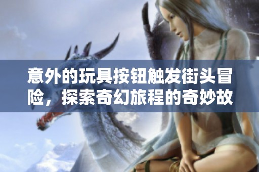 意外的玩具按钮触发街头冒险，探索奇幻旅程的奇妙故事