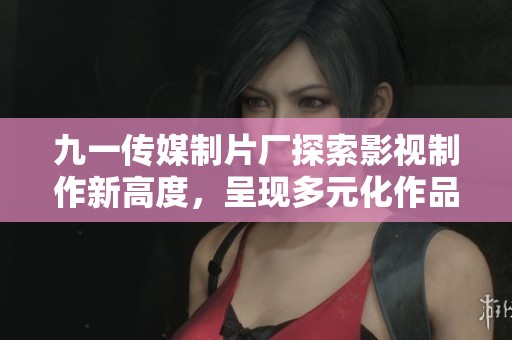 九一传媒制片厂探索影视制作新高度，呈现多元化作品风格