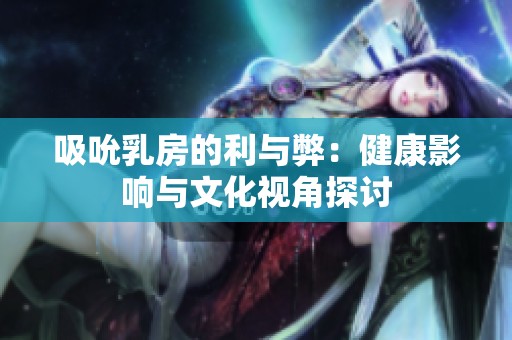吸吮乳房的利与弊：健康影响与文化视角探讨