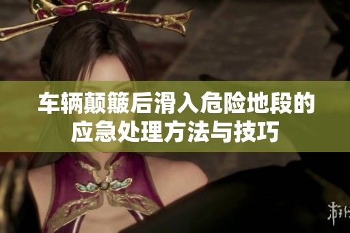 车辆颠簸后滑入危险地段的应急处理方法与技巧
