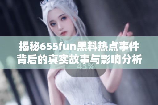 揭秘655fun黑料热点事件背后的真实故事与影响分析