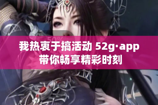 我热衷于搞活动 52g·app 带你畅享精彩时刻