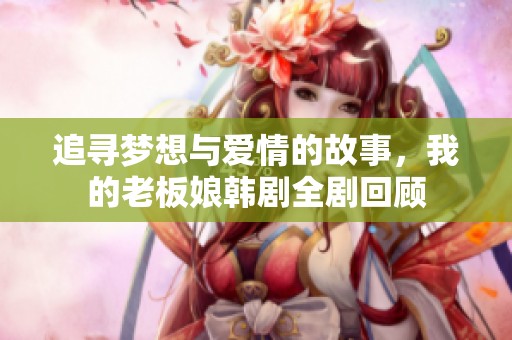 追寻梦想与爱情的故事，我的老板娘韩剧全剧回顾