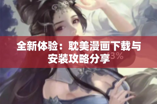 全新体验：耽美漫画下载与安装攻略分享
