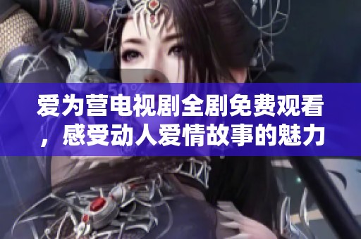 爱为营电视剧全剧免费观看，感受动人爱情故事的魅力与温暖