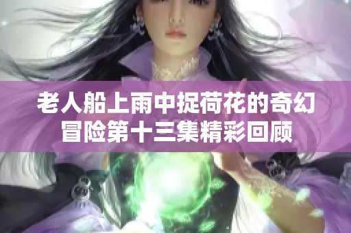 老人船上雨中捉荷花的奇幻冒险第十三集精彩回顾