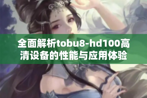全面解析tobu8-hd100高清设备的性能与应用体验