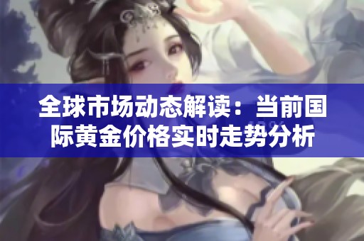 全球市场动态解读：当前国际黄金价格实时走势分析