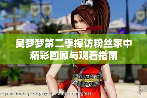 吴梦梦第二季探访粉丝家中精彩回顾与观看指南