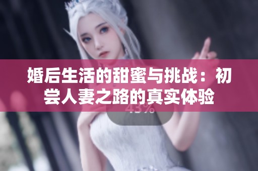 婚后生活的甜蜜与挑战：初尝人妻之路的真实体验