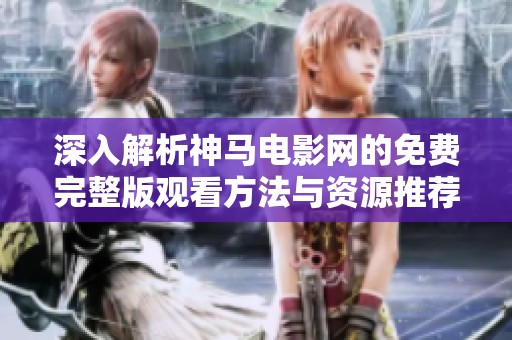 深入解析神马电影网的免费完整版观看方法与资源推荐
