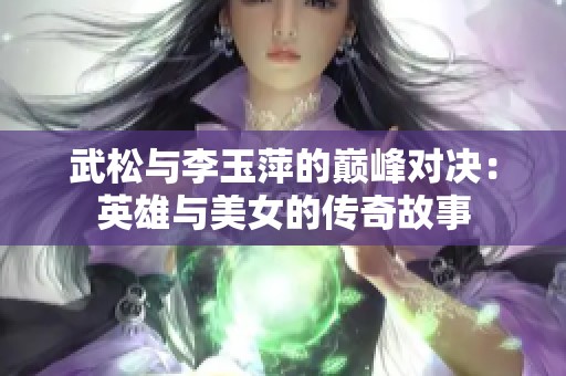 武松与李玉萍的巅峰对决：英雄与美女的传奇故事