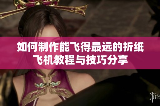 如何制作能飞得最远的折纸飞机教程与技巧分享