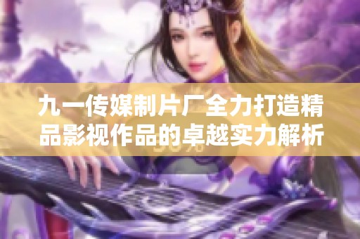 九一传媒制片厂全力打造精品影视作品的卓越实力解析