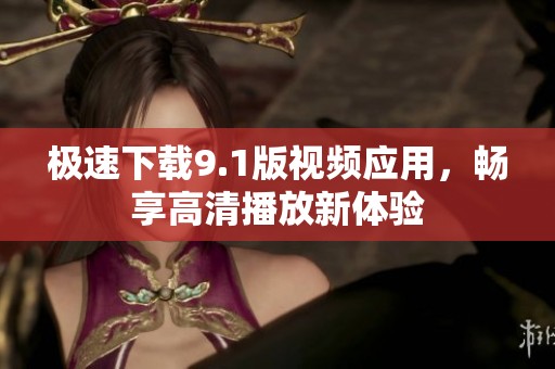 极速下载9.1版视频应用，畅享高清播放新体验