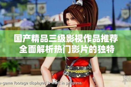 国产精品三级影视作品推荐 全面解析热门影片的独特魅力