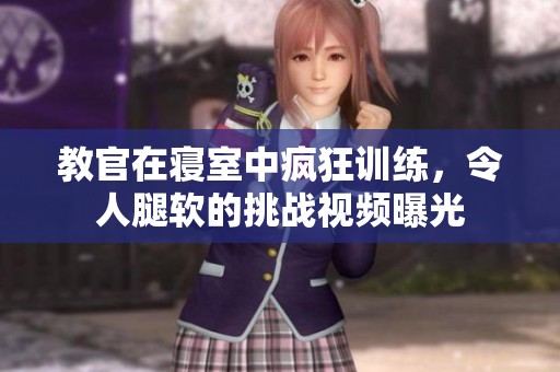 教官在寝室中疯狂训练，令人腿软的挑战视频曝光