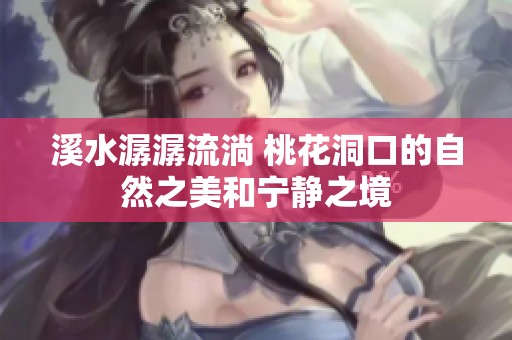 溪水潺潺流淌 桃花洞口的自然之美和宁静之境