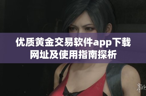 优质黄金交易软件app下载网址及使用指南探析