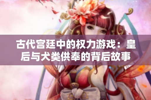 古代宫廷中的权力游戏：皇后与犬类供奉的背后故事