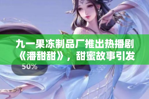 九一果冻制品厂推出热播剧《潘甜甜》，甜蜜故事引发观众热议