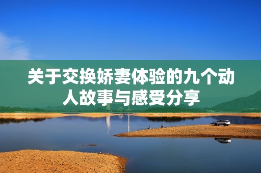 关于交换娇妻体验的九个动人故事与感受分享