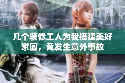 几个装修工人为我搭建美好家园，竟发生意外事故