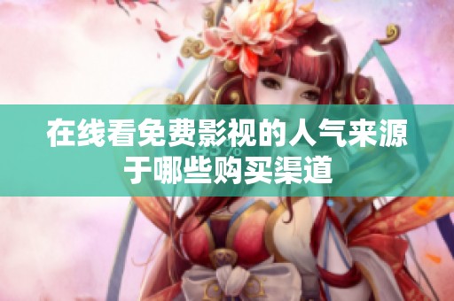 在线看免费影视的人气来源于哪些购买渠道