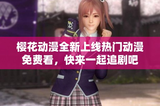 樱花动漫全新上线热门动漫免费看，快来一起追剧吧
