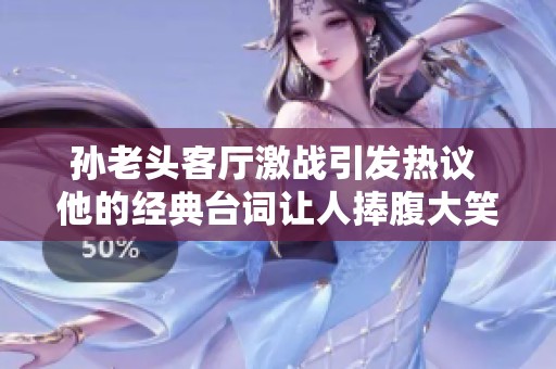 孙老头客厅激战引发热议 他的经典台词让人捧腹大笑