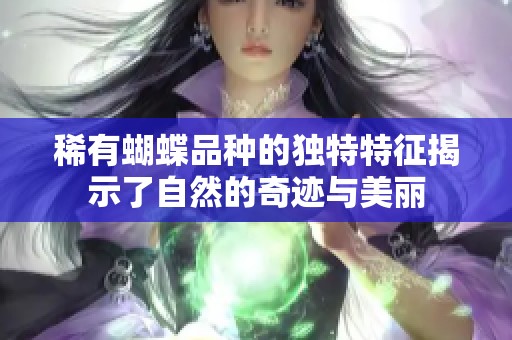 稀有蝴蝶品种的独特特征揭示了自然的奇迹与美丽